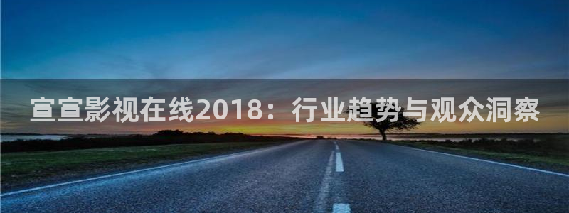 花花影视第九影院：宣宣影视在线2018：行业趋势与观众洞察
