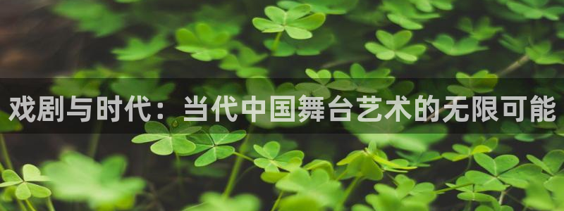 神马影院超神影院第九影院：戏剧与时代：当代中国舞台艺术的无限可能